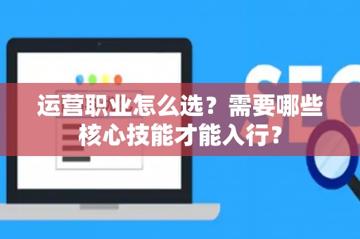 运营职业怎么选？需要哪些核心技能才能入行？