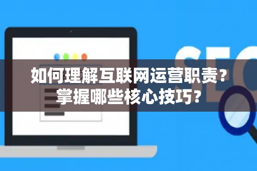 如何理解互联网运营职责？掌握哪些核心技巧？