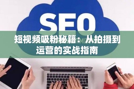 短视频吸粉秘籍：从拍摄到运营的实战指南