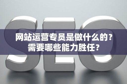 网站运营专员是做什么的？需要哪些能力胜任？