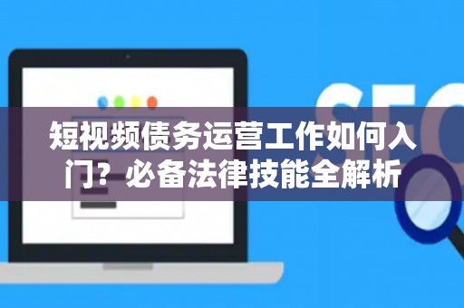 短视频债务运营工作如何入门？必备法律技能全解析