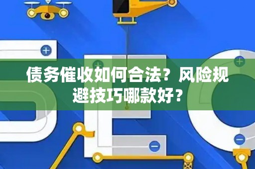 债务催收如何合法？风险规避技巧哪款好？
