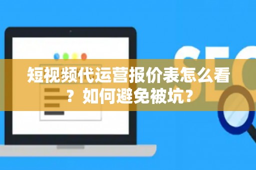 短视频代运营报价表怎么看？如何避免被坑？