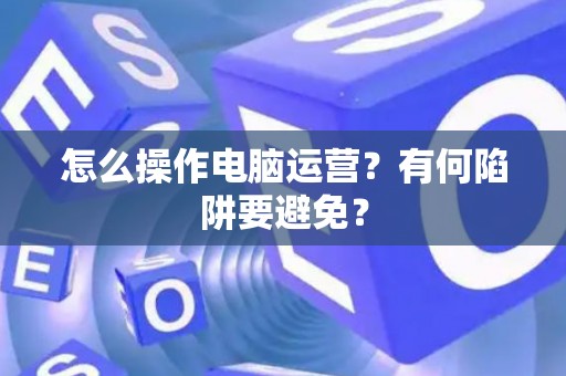 怎么操作电脑运营？有何陷阱要避免？