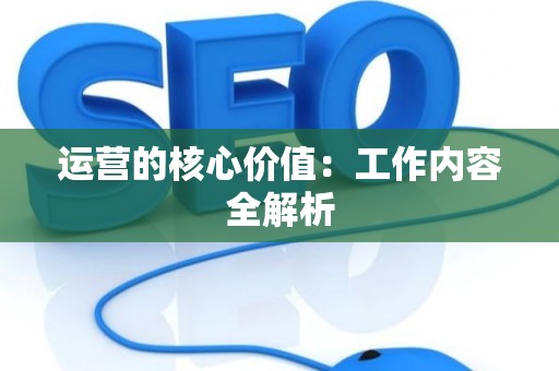 运营的核心价值：工作内容全解析