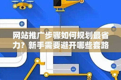 网站推广步骤如何规划最省力？新手需要避开哪些套路？