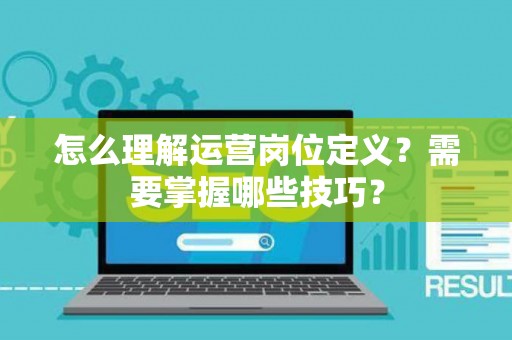怎么理解运营岗位定义？需要掌握哪些技巧？