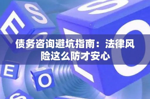 债务咨询避坑指南：法律风险这么防才安心