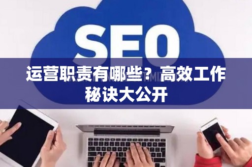 运营职责有哪些？高效工作秘诀大公开